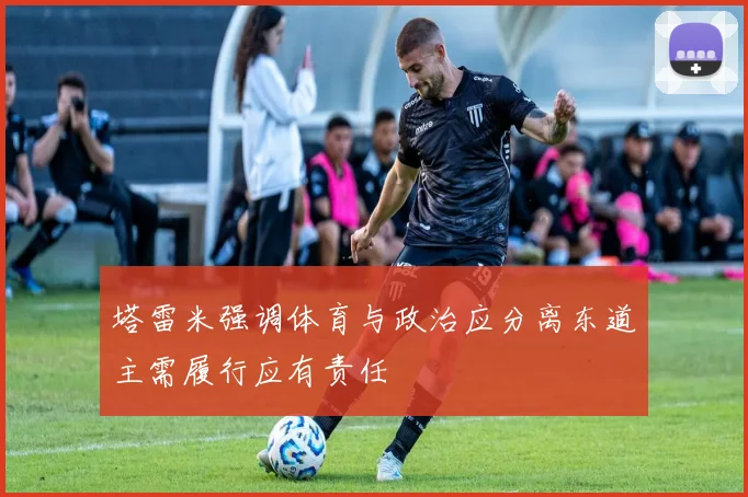 塔雷米强调体育与政治应分离东道主需履行应有责任