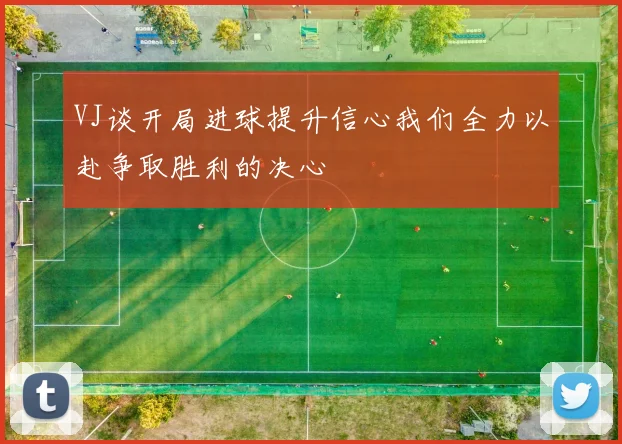 VJ谈开局进球提升信心我们全力以赴争取胜利的决心
