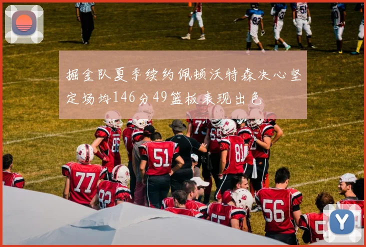 掘金队夏季续约佩顿沃特森决心坚定场均146分49篮板表现出色