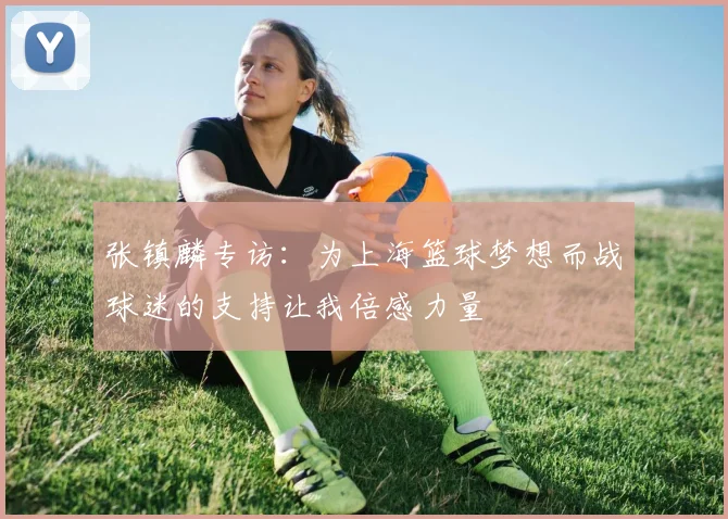 张镇麟专访：为上海篮球梦想而战球迷的支持让我倍感力量