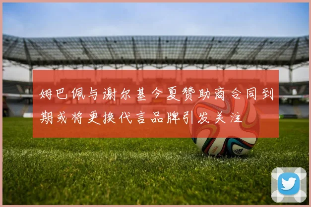 姆巴佩与谢尔基今夏赞助商合同到期或将更换代言品牌引发关注