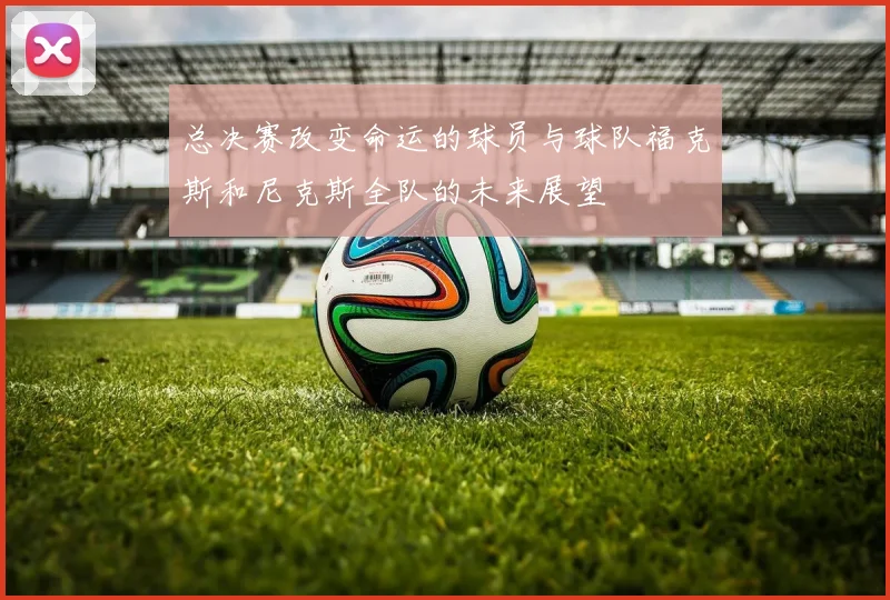 总决赛改变命运的球员与球队福克斯和尼克斯全队的未来展望