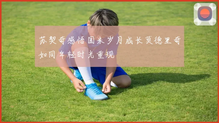 苏契奇感悟国米岁月成长莫德里奇如同年轻时光重现
