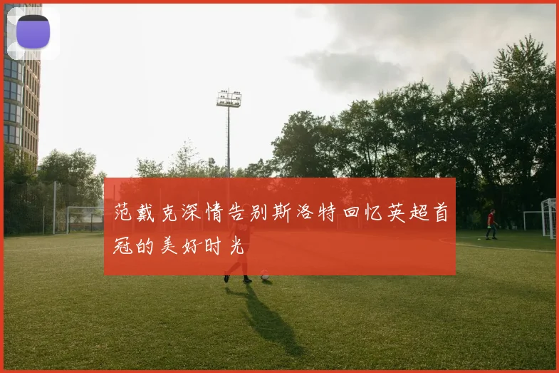 范戴克深情告别斯洛特回忆英超首冠的美好时光