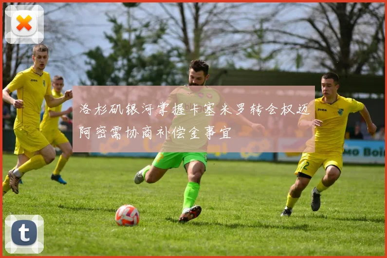 洛杉矶银河掌握卡塞米罗转会权迈阿密需协商补偿金事宜