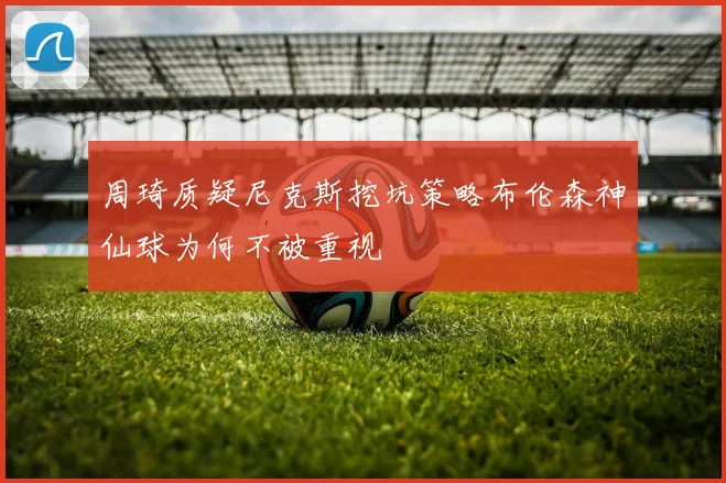 周琦质疑尼克斯挖坑策略布伦森神仙球为何不被重视