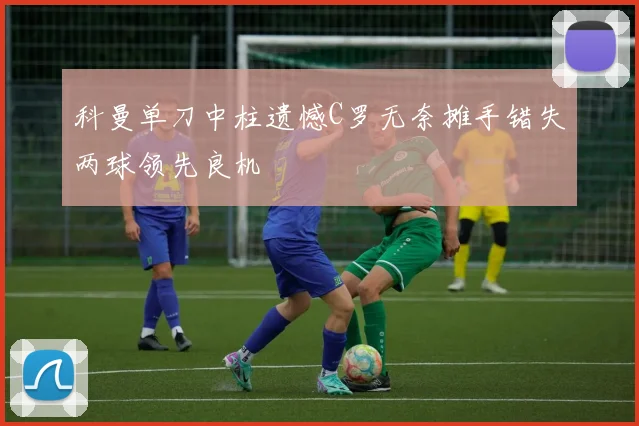 科曼单刀中柱遗憾C罗无奈摊手错失两球领先良机